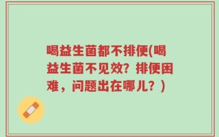 喝益生菌都不排便(喝益生菌不见效？排便困难，问题出在哪儿？)