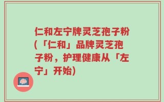仁和左宁牌灵芝孢子粉(「仁和」品牌灵芝孢子粉，护理健康从「左宁」开始)