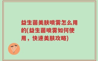 益生菌美肤喷雾怎么用的(益生菌喷雾如何使用，快速美肤攻略)