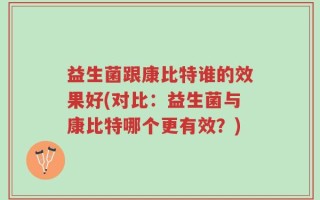 益生菌跟康比特谁的效果好(对比：益生菌与康比特哪个更有效？)