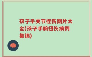 孩子手关节挫伤图片大全(孩子手腕扭伤病例集锦)