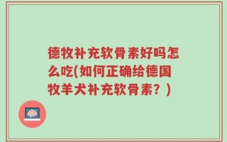 德牧补充软骨素好吗怎么吃(如何正确给德国牧羊犬补充软骨素？)