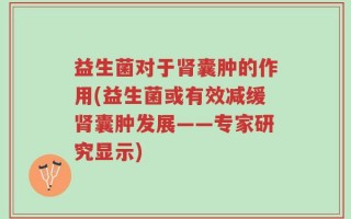 益生菌对于肾囊肿的作用(益生菌或有效减缓肾囊肿发展——专家研究显示)