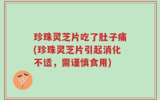 珍珠灵芝片吃了肚子痛(珍珠灵芝片引起消化不适，需谨慎食用)