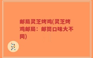 邮局灵芝烤鸡(灵芝烤鸡邮局：邮筒口味大不同)