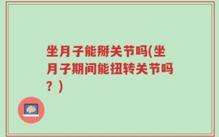 坐月子能掰关节吗(坐月子期间能扭转关节吗？)