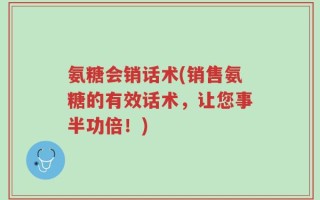 氨糖会销话术(销售氨糖的有效话术，让您事半功倍！)