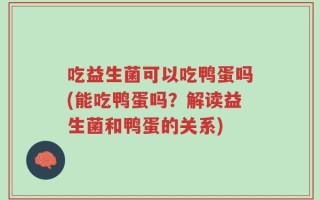 吃益生菌可以吃鸭蛋吗(能吃鸭蛋吗？解读益生菌和鸭蛋的关系)