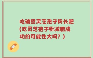 吃破壁灵芝孢子粉长肥(吃灵芝孢子粉减肥成功的可能性大吗？)