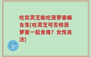 吃完灵芝能吃菠萝蜜嘛女生(吃灵芝可否和菠萝蜜一起食用？女性关注)