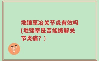 地锦草冶关节炎有效吗(地锦草是否能缓解关节炎痛？)