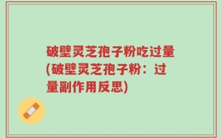 破壁灵芝孢子粉吃过量(破壁灵芝孢子粉：过量副作用反思)