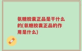 氨糖胶囊正品是干什么的(氨糖胶囊正品的作用是什么)