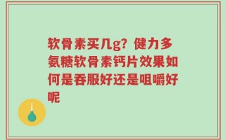 软骨素买几g？健力多氨糖软骨素钙片效果如何是吞服好还是咀嚼好呢