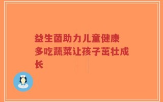 益生菌助力儿童健康 多吃蔬菜让孩子茁壮成长