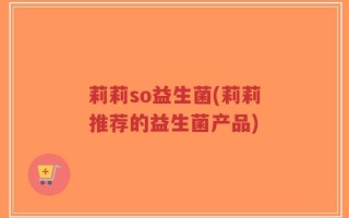 莉莉so益生菌(莉莉推荐的益生菌产品)