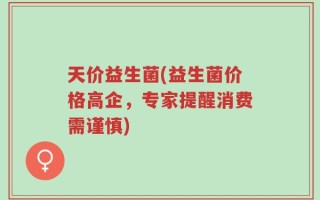 天价益生菌(益生菌价格高企，专家提醒消费需谨慎)