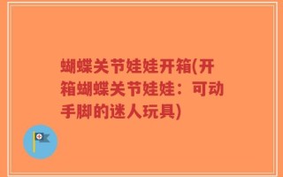 蝴蝶关节娃娃开箱(开箱蝴蝶关节娃娃：可动手脚的迷人玩具)