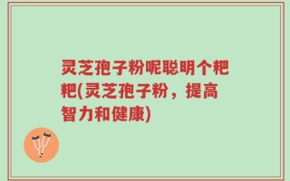 灵芝孢子粉呢聪明个粑粑(灵芝孢子粉，提高智力和健康)