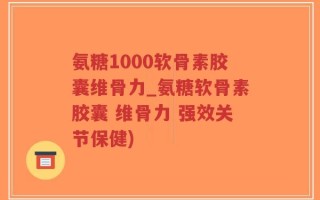 氨糖1000软骨素胶囊维骨力_氨糖软骨素胶囊 维骨力 强效关节保健)