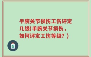 手腕关节损伤工伤评定几级(手腕关节损伤，如何评定工伤等级？)