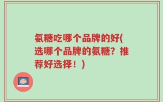 氨糖吃哪个品牌的好(选哪个品牌的氨糖？推荐好选择！)