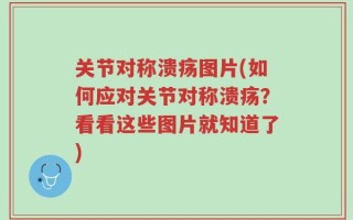 关节对称溃疡图片(如何应对关节对称溃疡？看看这些图片就知道了)