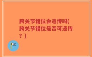 胯关节错位会遗传吗(胯关节错位是否可遗传？)