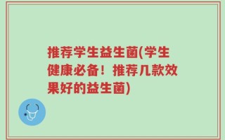 推荐学生益生菌(学生健康必备！推荐几款效果好的益生菌)