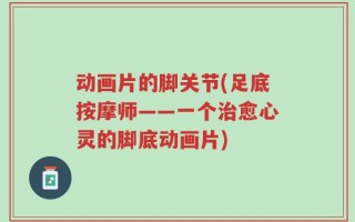 动画片的脚关节(足底按摩师——一个治愈心灵的脚底动画片)