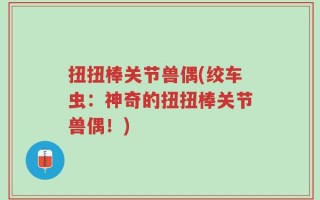 扭扭棒关节兽偶(绞车虫：神奇的扭扭棒关节兽偶！)