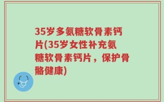 35岁多氨糖软骨素钙片(35岁女性补充氨糖软骨素钙片，保护骨骼健康)