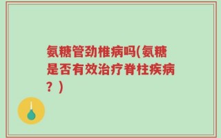 氨糖管劲椎病吗(氨糖是否有效治疗脊柱疾病？)