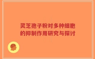 灵芝孢子粉对多种细胞的抑制作用研究与探讨