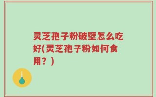 灵芝孢子粉破壁怎么吃好(灵芝孢子粉如何食用？)