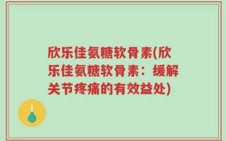 欣乐佳氨糖软骨素(欣乐佳氨糖软骨素：缓解关节疼痛的有效益处)