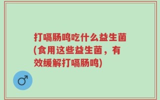 打嗝肠鸣吃什么益生菌(食用这些益生菌，有效缓解打嗝肠鸣)