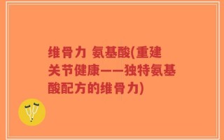 维骨力 氨基酸(重建关节健康——独特氨基酸配方的维骨力)