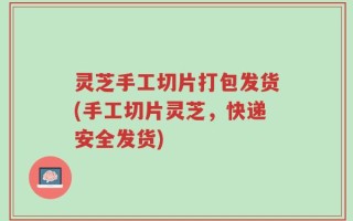 灵芝手工切片打包发货(手工切片灵芝，快递安全发货)