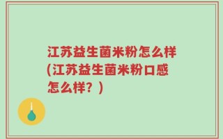 江苏益生菌米粉怎么样(江苏益生菌米粉口感怎么样？)