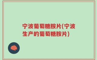 宁波葡萄糖胺片(宁波生产的葡萄糖胺片)