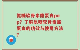 氨糖软骨素酪蛋白pop？了解氨糖软骨素酪蛋白的功效与使用方法？