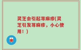 灵芝会引起荨麻疹(灵芝引发荨麻疹，小心使用！)