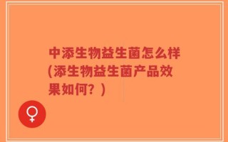 中添生物益生菌怎么样(添生物益生菌产品效果如何？)