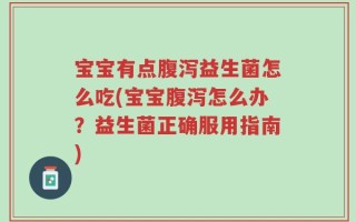 宝宝有点腹泻益生菌怎么吃(宝宝腹泻怎么办？益生菌正确服用指南)
