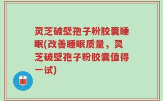灵芝破壁孢子粉胶囊睡眠(改善睡眠质量，灵芝破壁孢子粉胶囊值得一试)