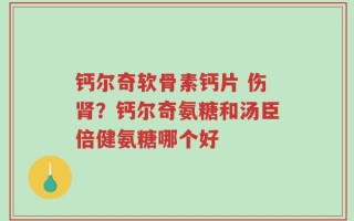 钙尔奇软骨素钙片 伤肾？钙尔奇氨糖和汤臣倍健氨糖哪个好