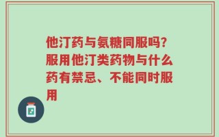 他汀药与氨糖同服吗？服用他汀类药物与什么药有禁忌、不能同时服用