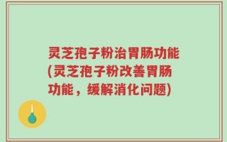 灵芝孢子粉治胃肠功能(灵芝孢子粉改善胃肠功能，缓解消化问题)