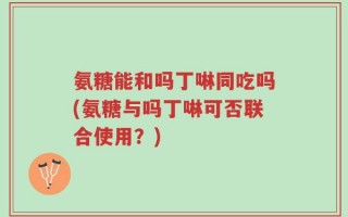 氨糖能和吗丁啉同吃吗(氨糖与吗丁啉可否联合使用？)